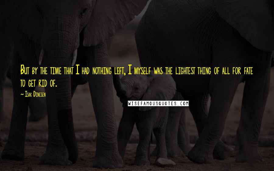 Isak Dinesen Quotes: But by the time that I had nothing left, I myself was the lightest thing of all for fate to get rid of.