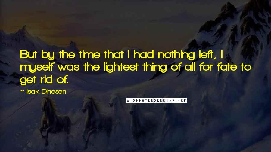 Isak Dinesen Quotes: But by the time that I had nothing left, I myself was the lightest thing of all for fate to get rid of.