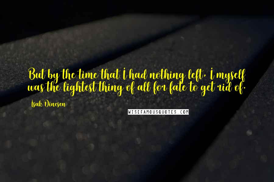 Isak Dinesen Quotes: But by the time that I had nothing left, I myself was the lightest thing of all for fate to get rid of.