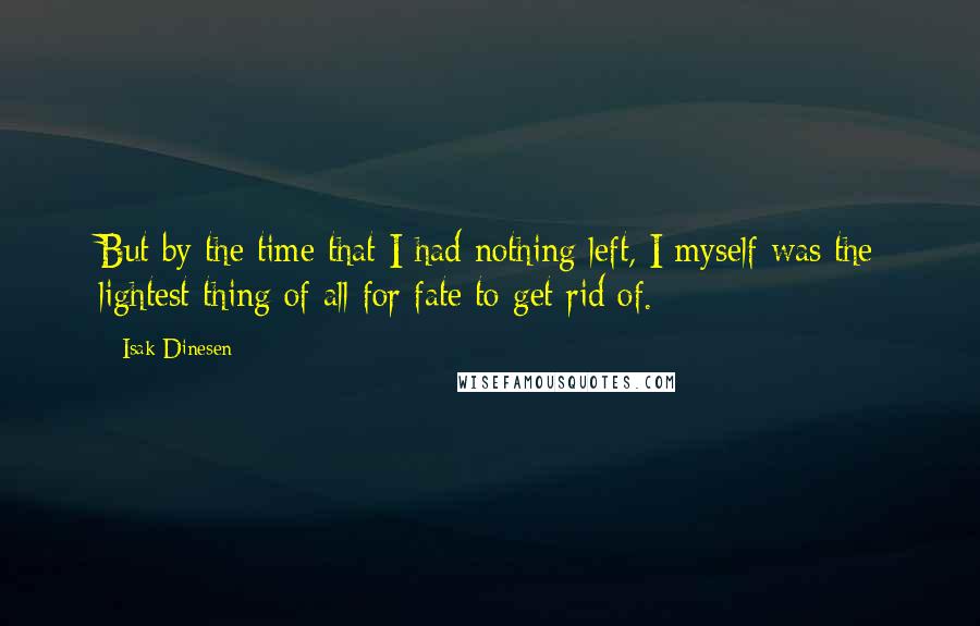 Isak Dinesen Quotes: But by the time that I had nothing left, I myself was the lightest thing of all for fate to get rid of.