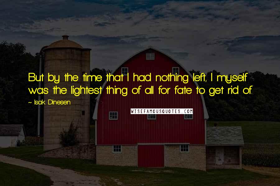 Isak Dinesen Quotes: But by the time that I had nothing left, I myself was the lightest thing of all for fate to get rid of.