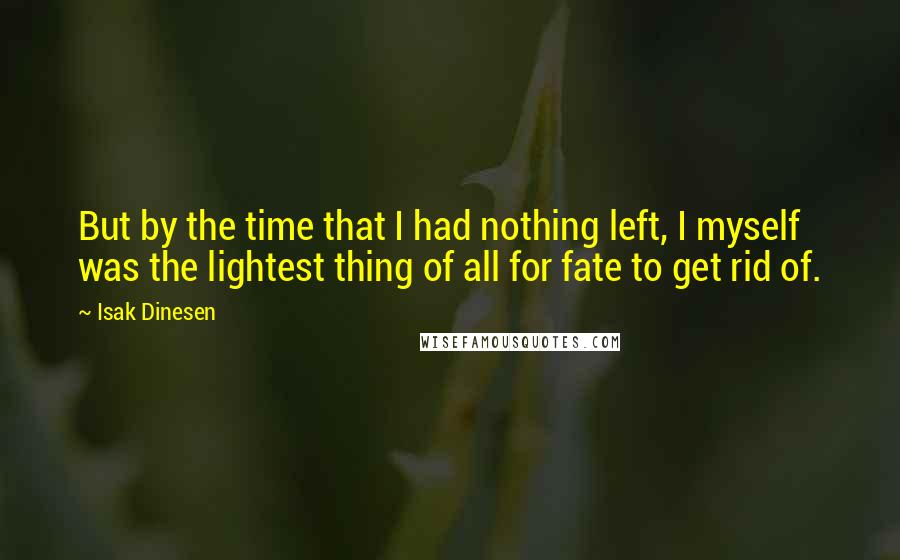 Isak Dinesen Quotes: But by the time that I had nothing left, I myself was the lightest thing of all for fate to get rid of.