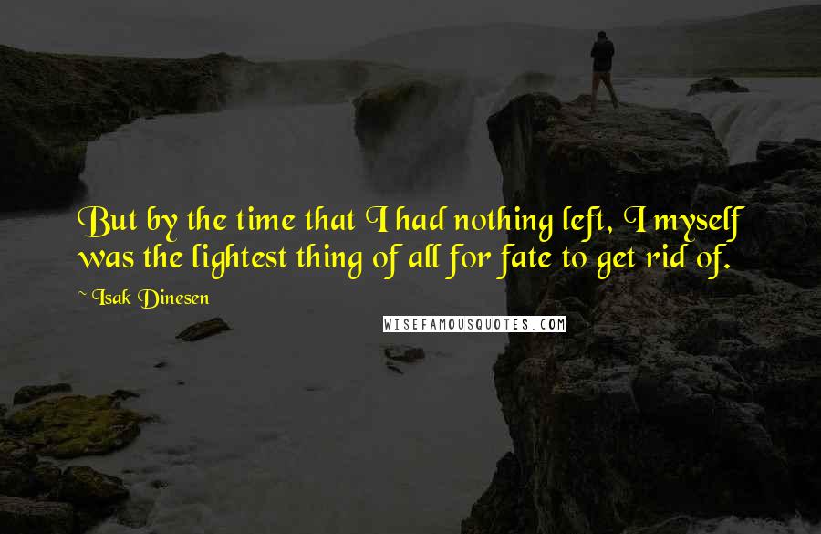 Isak Dinesen Quotes: But by the time that I had nothing left, I myself was the lightest thing of all for fate to get rid of.