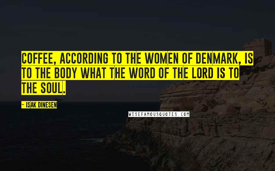 Isak Dinesen Quotes: Coffee, according to the women of Denmark, is to the body what the Word of the Lord is to the soul.