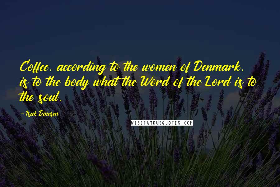 Isak Dinesen Quotes: Coffee, according to the women of Denmark, is to the body what the Word of the Lord is to the soul.