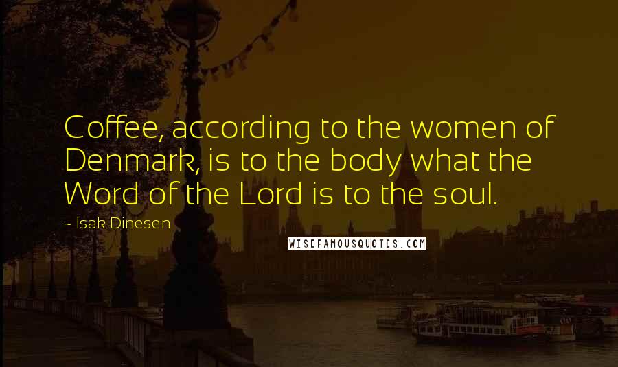Isak Dinesen Quotes: Coffee, according to the women of Denmark, is to the body what the Word of the Lord is to the soul.