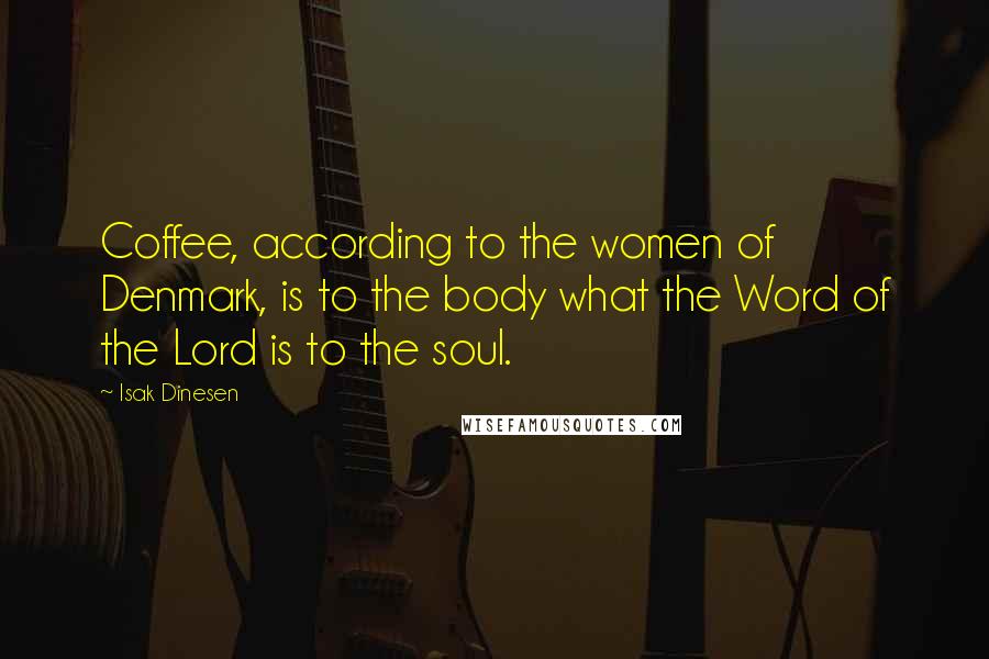 Isak Dinesen Quotes: Coffee, according to the women of Denmark, is to the body what the Word of the Lord is to the soul.