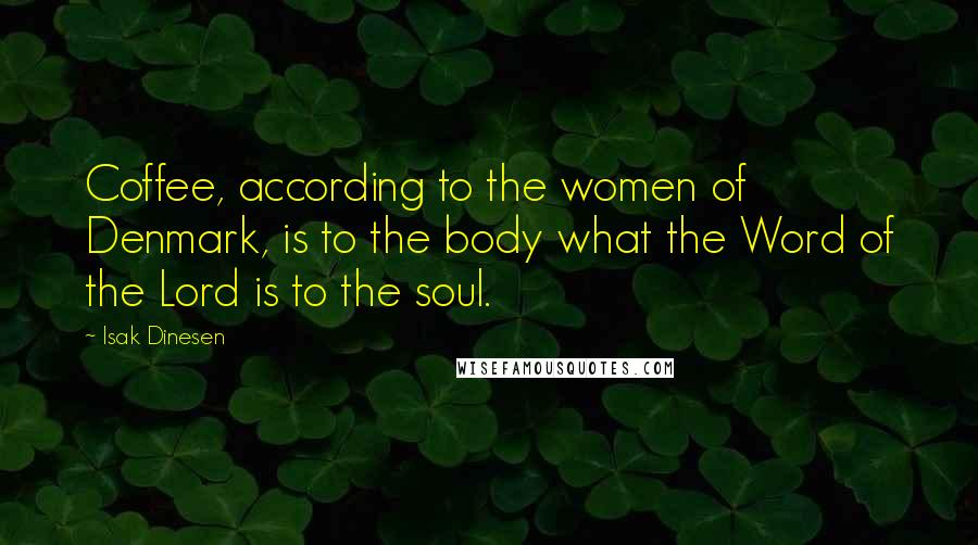 Isak Dinesen Quotes: Coffee, according to the women of Denmark, is to the body what the Word of the Lord is to the soul.