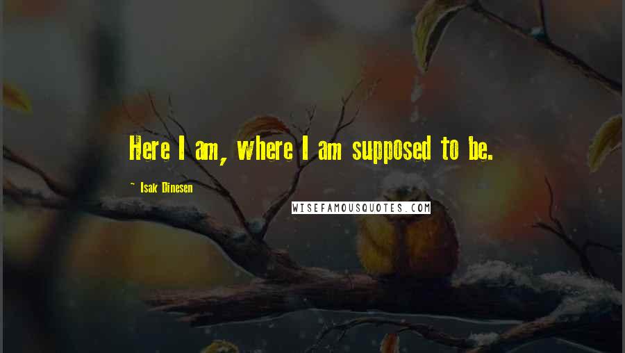 Isak Dinesen Quotes: Here I am, where I am supposed to be.