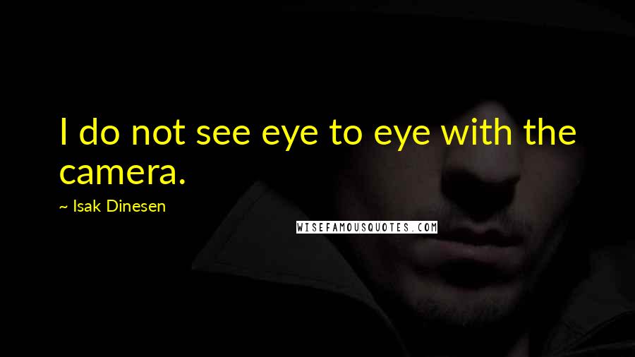 Isak Dinesen Quotes: I do not see eye to eye with the camera.