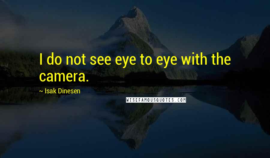 Isak Dinesen Quotes: I do not see eye to eye with the camera.