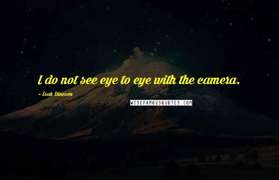 Isak Dinesen Quotes: I do not see eye to eye with the camera.