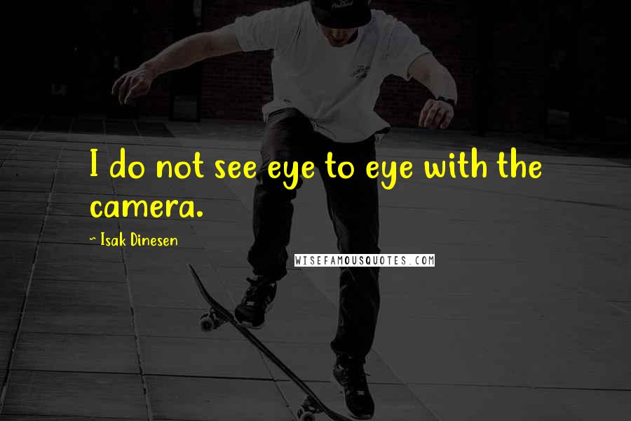 Isak Dinesen Quotes: I do not see eye to eye with the camera.