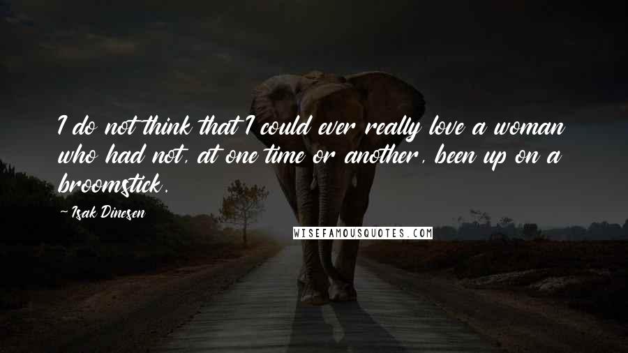 Isak Dinesen Quotes: I do not think that I could ever really love a woman who had not, at one time or another, been up on a broomstick.