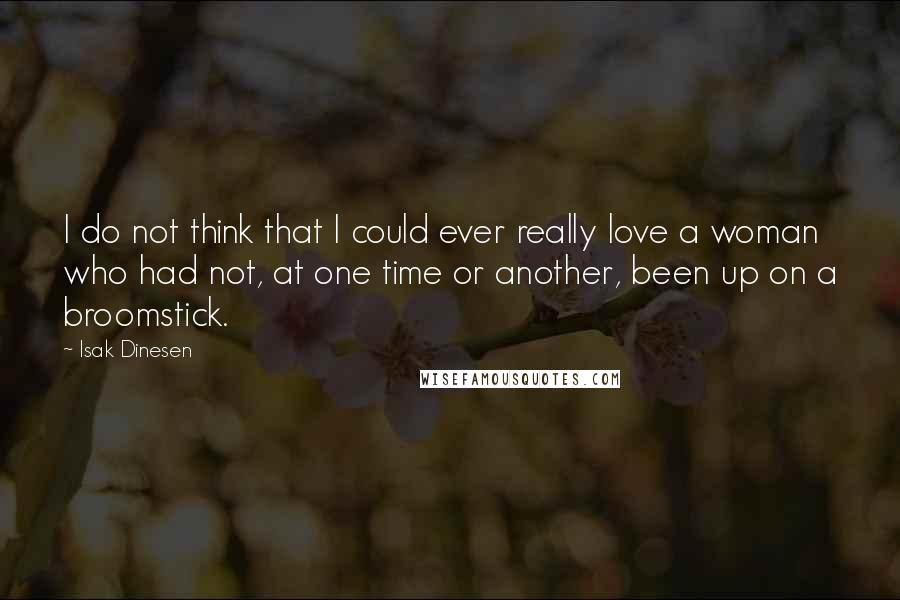 Isak Dinesen Quotes: I do not think that I could ever really love a woman who had not, at one time or another, been up on a broomstick.