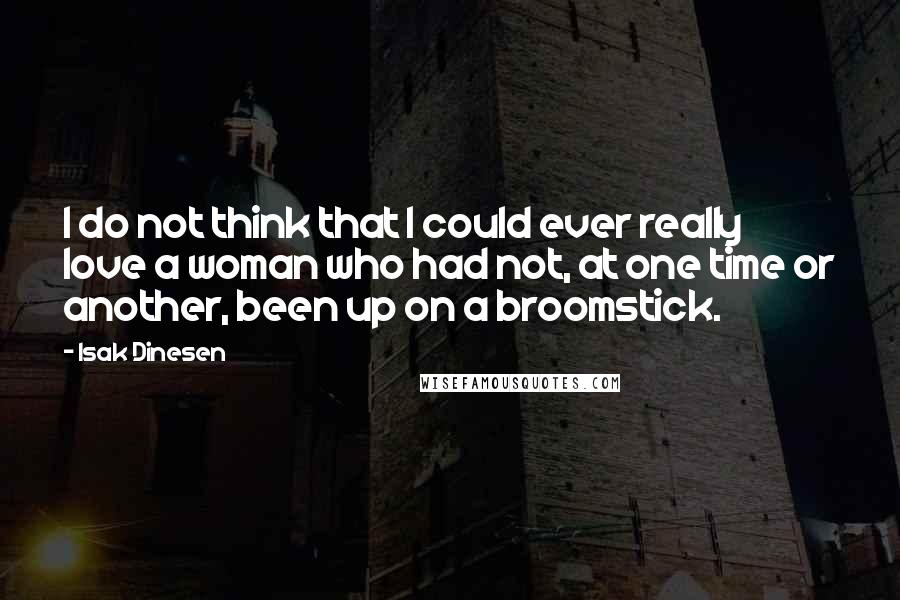 Isak Dinesen Quotes: I do not think that I could ever really love a woman who had not, at one time or another, been up on a broomstick.