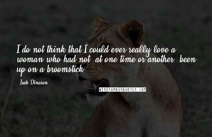 Isak Dinesen Quotes: I do not think that I could ever really love a woman who had not, at one time or another, been up on a broomstick.