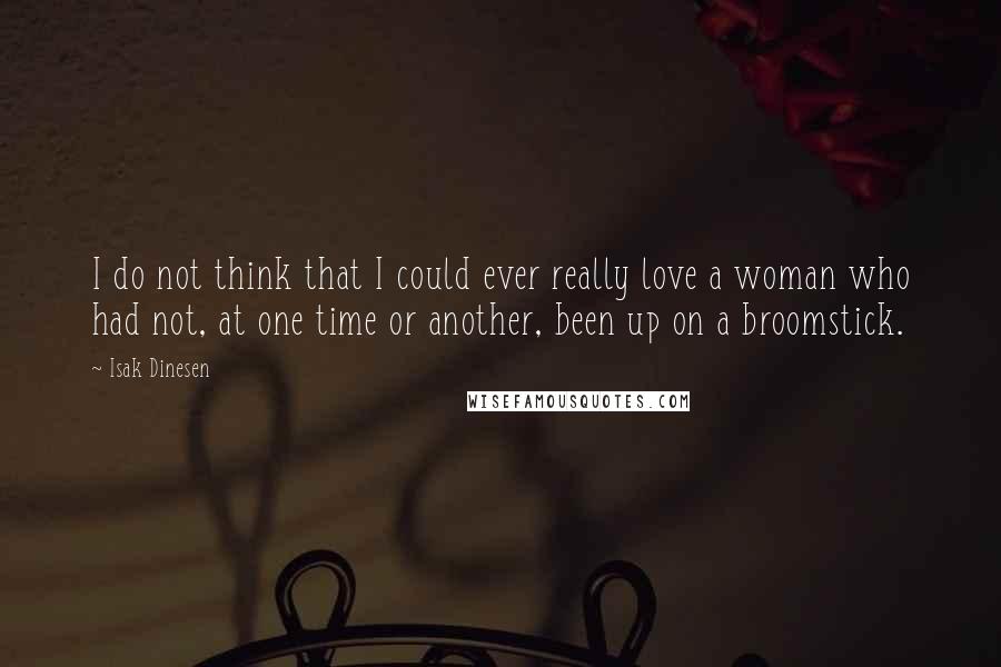 Isak Dinesen Quotes: I do not think that I could ever really love a woman who had not, at one time or another, been up on a broomstick.