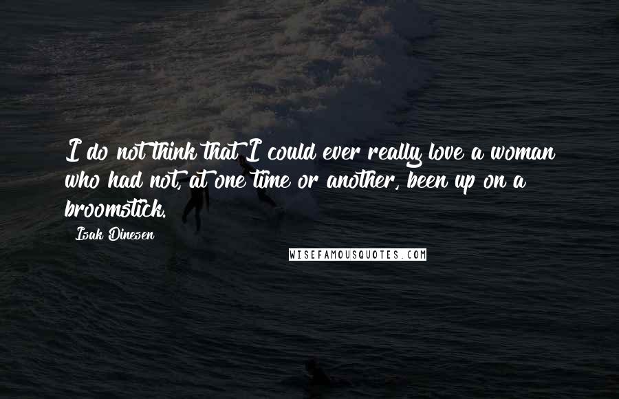 Isak Dinesen Quotes: I do not think that I could ever really love a woman who had not, at one time or another, been up on a broomstick.