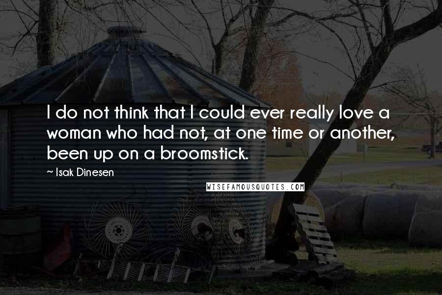 Isak Dinesen Quotes: I do not think that I could ever really love a woman who had not, at one time or another, been up on a broomstick.