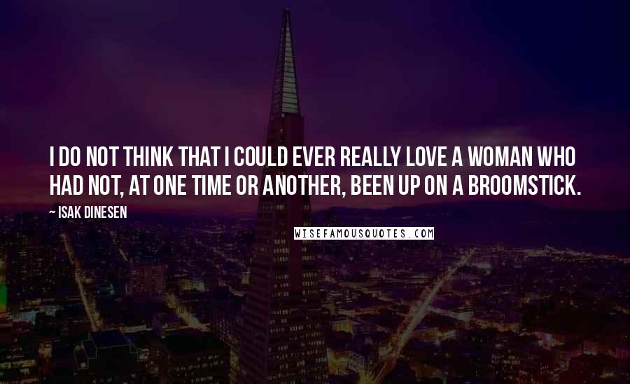 Isak Dinesen Quotes: I do not think that I could ever really love a woman who had not, at one time or another, been up on a broomstick.