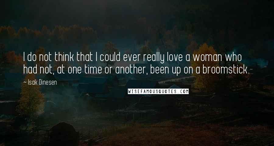 Isak Dinesen Quotes: I do not think that I could ever really love a woman who had not, at one time or another, been up on a broomstick.