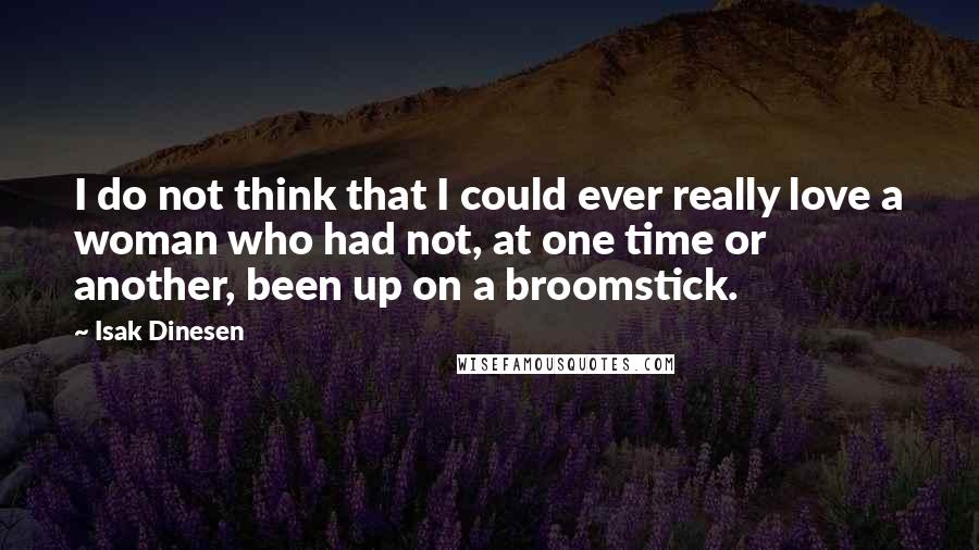 Isak Dinesen Quotes: I do not think that I could ever really love a woman who had not, at one time or another, been up on a broomstick.