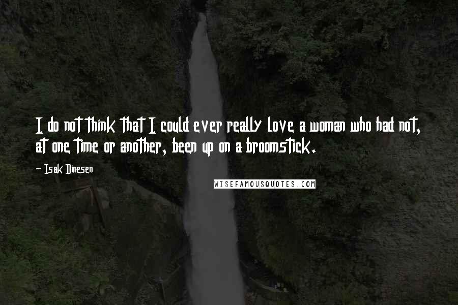Isak Dinesen Quotes: I do not think that I could ever really love a woman who had not, at one time or another, been up on a broomstick.
