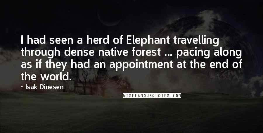 Isak Dinesen Quotes: I had seen a herd of Elephant travelling through dense native forest ... pacing along as if they had an appointment at the end of the world.