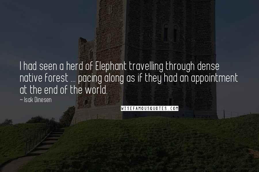 Isak Dinesen Quotes: I had seen a herd of Elephant travelling through dense native forest ... pacing along as if they had an appointment at the end of the world.