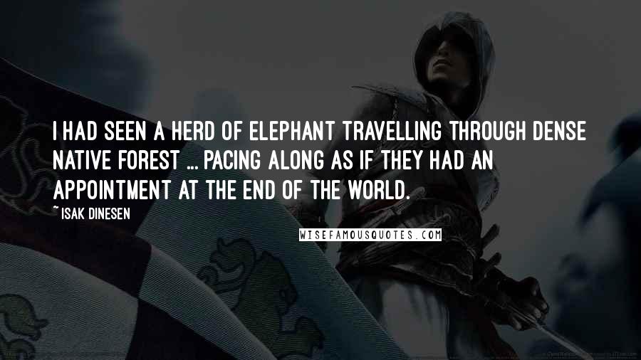 Isak Dinesen Quotes: I had seen a herd of Elephant travelling through dense native forest ... pacing along as if they had an appointment at the end of the world.