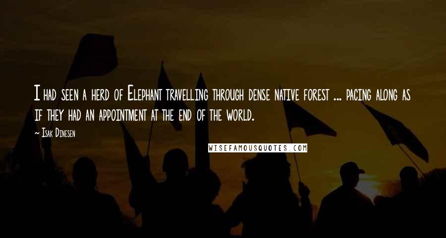 Isak Dinesen Quotes: I had seen a herd of Elephant travelling through dense native forest ... pacing along as if they had an appointment at the end of the world.