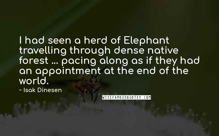 Isak Dinesen Quotes: I had seen a herd of Elephant travelling through dense native forest ... pacing along as if they had an appointment at the end of the world.