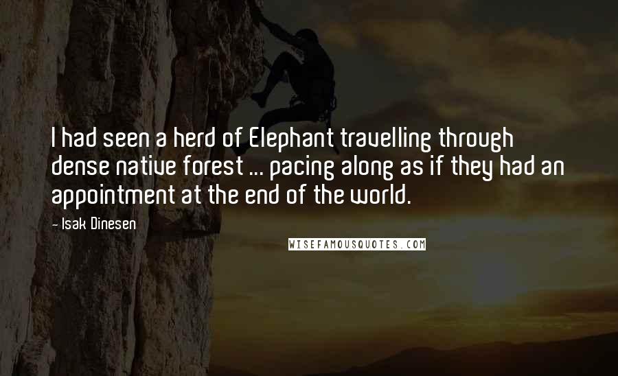 Isak Dinesen Quotes: I had seen a herd of Elephant travelling through dense native forest ... pacing along as if they had an appointment at the end of the world.