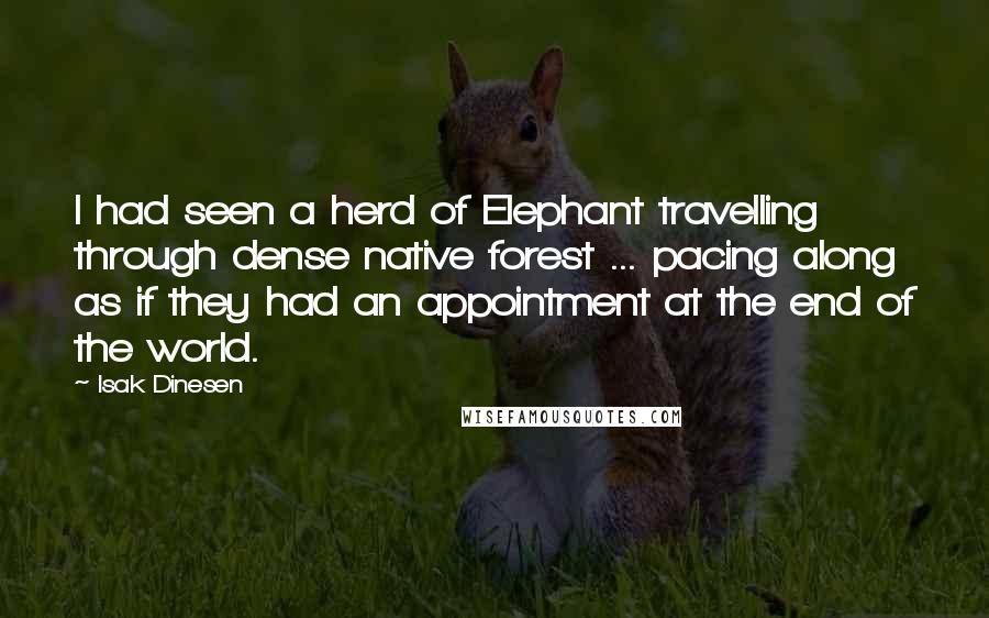 Isak Dinesen Quotes: I had seen a herd of Elephant travelling through dense native forest ... pacing along as if they had an appointment at the end of the world.