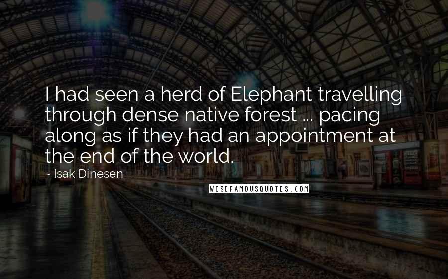 Isak Dinesen Quotes: I had seen a herd of Elephant travelling through dense native forest ... pacing along as if they had an appointment at the end of the world.