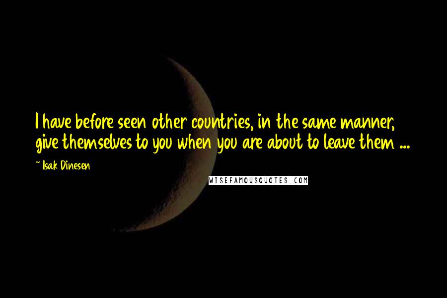 Isak Dinesen Quotes: I have before seen other countries, in the same manner, give themselves to you when you are about to leave them ...