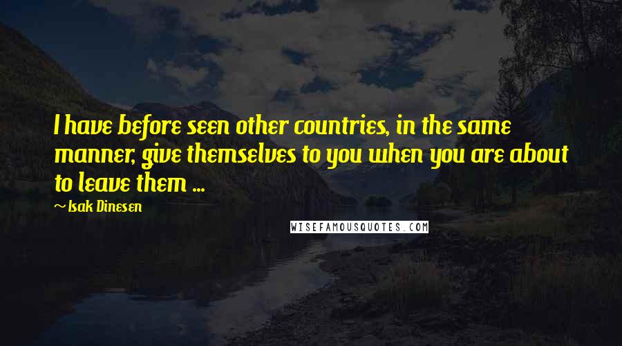 Isak Dinesen Quotes: I have before seen other countries, in the same manner, give themselves to you when you are about to leave them ...