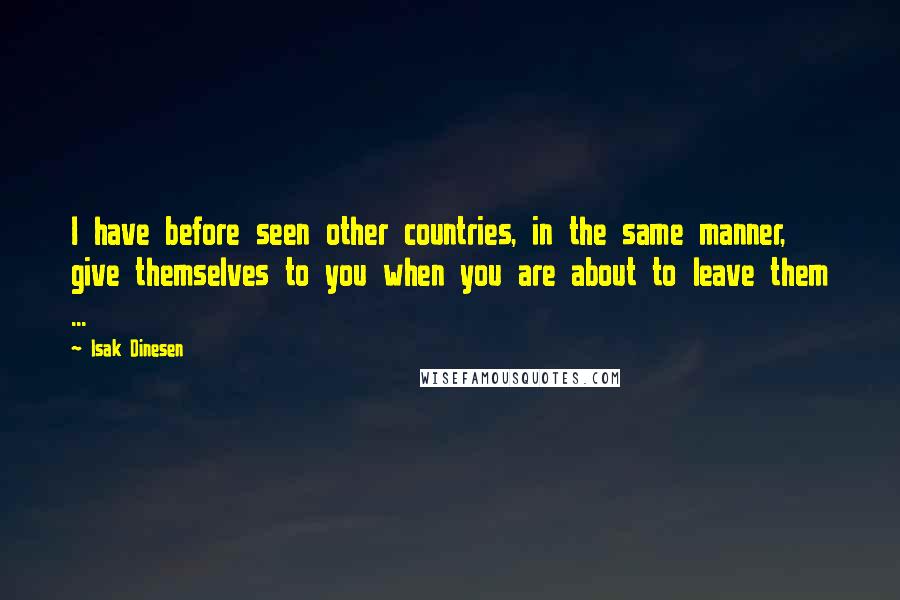 Isak Dinesen Quotes: I have before seen other countries, in the same manner, give themselves to you when you are about to leave them ...