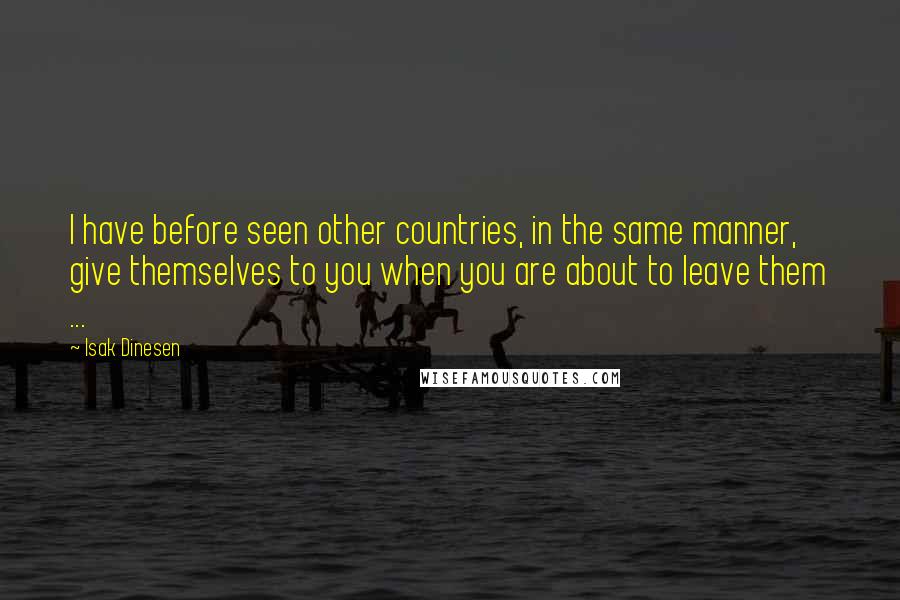 Isak Dinesen Quotes: I have before seen other countries, in the same manner, give themselves to you when you are about to leave them ...