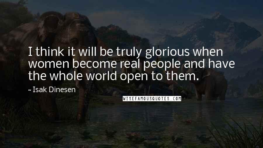 Isak Dinesen Quotes: I think it will be truly glorious when women become real people and have the whole world open to them.