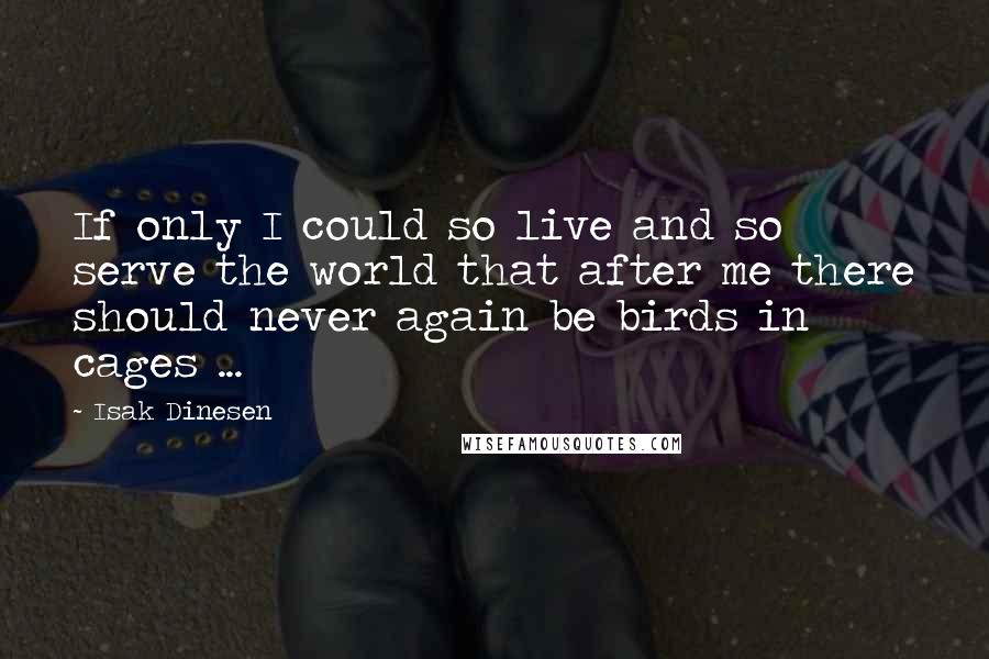 Isak Dinesen Quotes: If only I could so live and so serve the world that after me there should never again be birds in cages ...