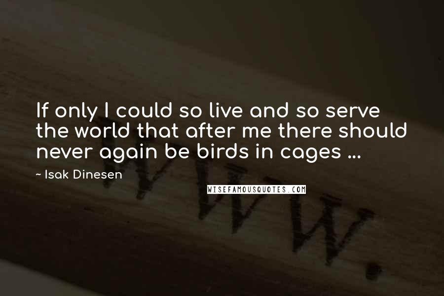 Isak Dinesen Quotes: If only I could so live and so serve the world that after me there should never again be birds in cages ...