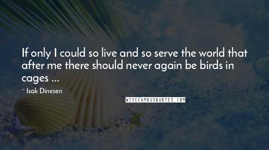 Isak Dinesen Quotes: If only I could so live and so serve the world that after me there should never again be birds in cages ...