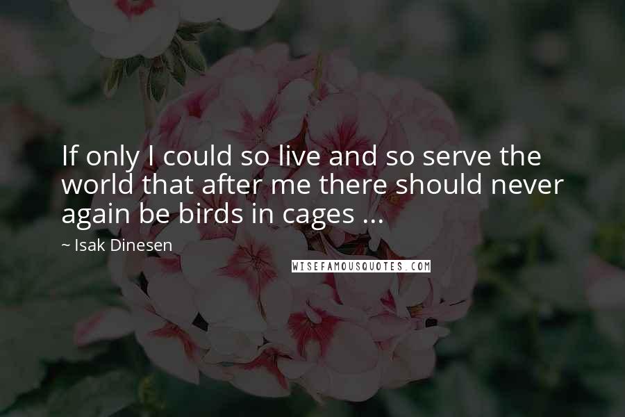 Isak Dinesen Quotes: If only I could so live and so serve the world that after me there should never again be birds in cages ...