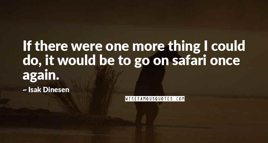 Isak Dinesen Quotes: If there were one more thing I could do, it would be to go on safari once again.
