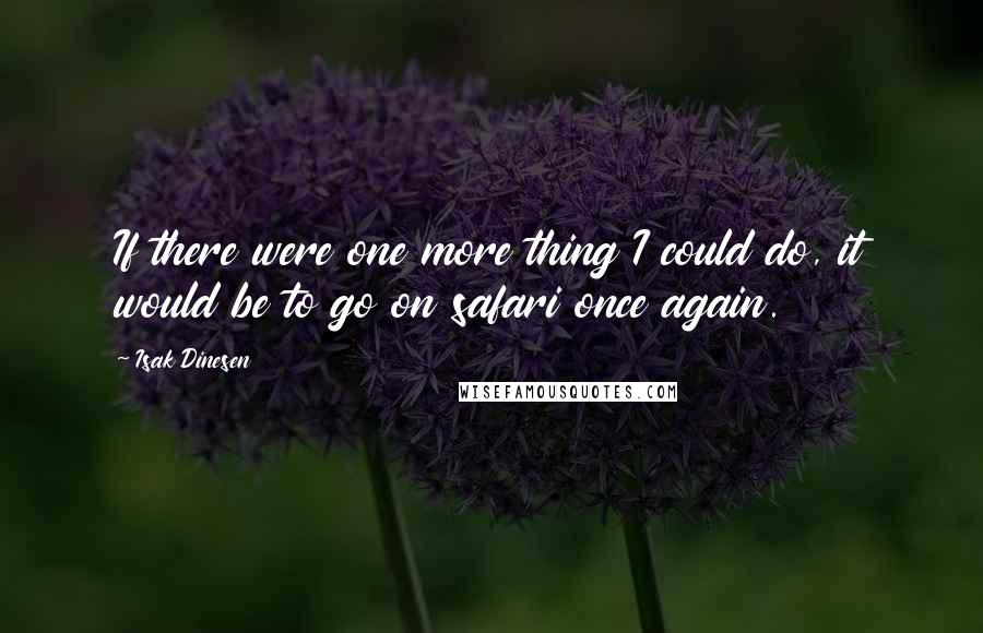 Isak Dinesen Quotes: If there were one more thing I could do, it would be to go on safari once again.