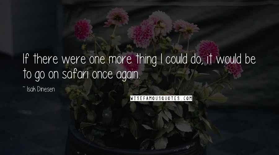 Isak Dinesen Quotes: If there were one more thing I could do, it would be to go on safari once again.