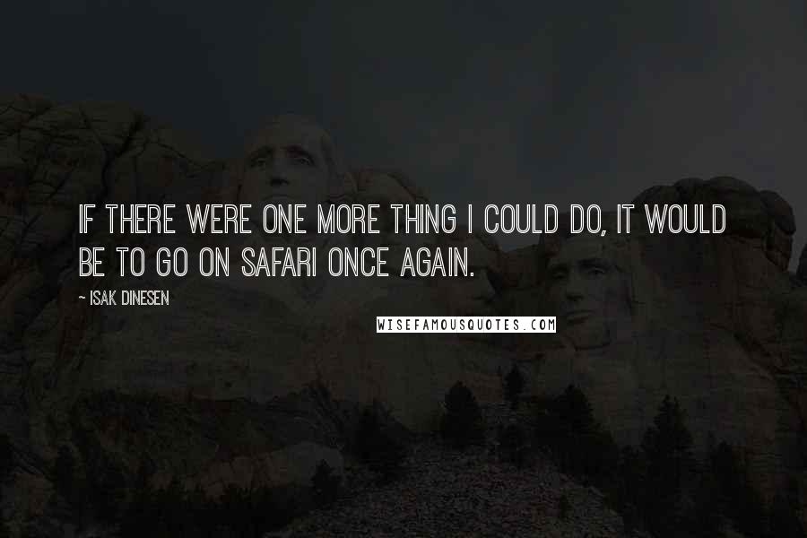 Isak Dinesen Quotes: If there were one more thing I could do, it would be to go on safari once again.