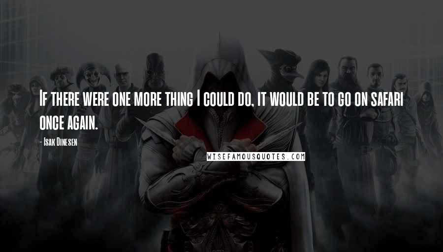 Isak Dinesen Quotes: If there were one more thing I could do, it would be to go on safari once again.